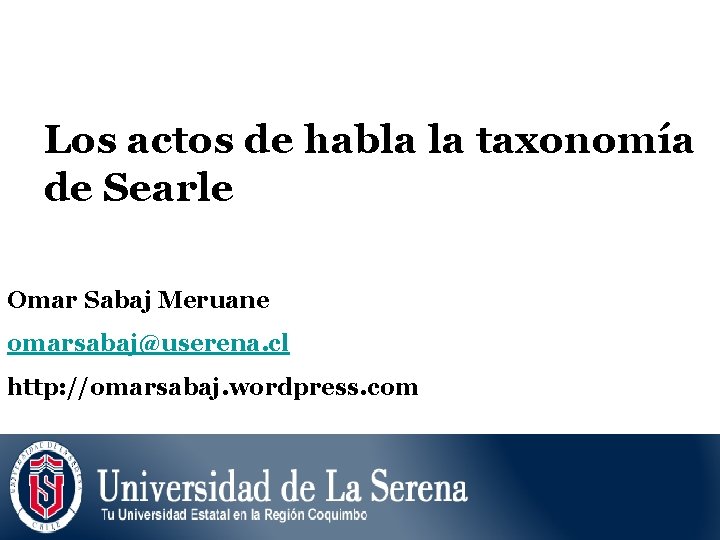 Los actos de habla la taxonomía de Searle Omar Sabaj Meruane omarsabaj@userena. cl http: