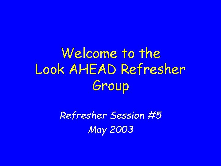 Welcome to the Look AHEAD Refresher Group Refresher Session #5 May 2003 