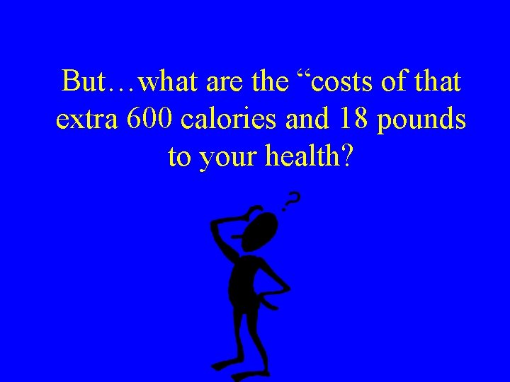 But…what are the “costs of that extra 600 calories and 18 pounds to your