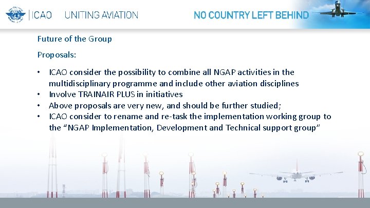 Future of the Group Proposals: • ICAO consider the possibility to combine all NGAP Future of the Group Proposals: • ICAO consider the possibility to combine all NGAP
