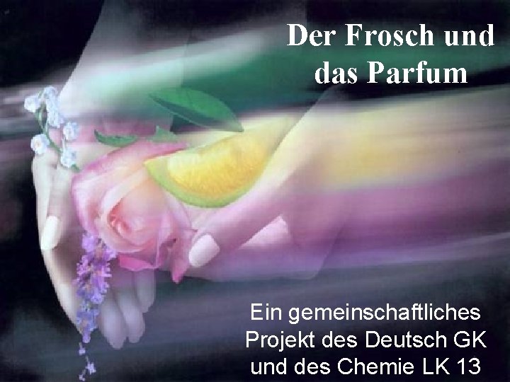 Der Frosch und das Parfum Ein gemeinschaftliches Projekt des Deutsch GK und des Chemie