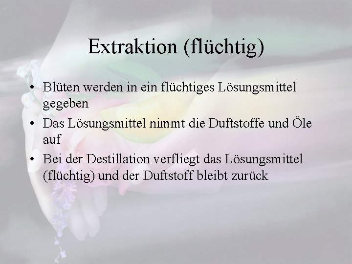 Extraktion (flüchtig) • Blüten werden in ein flüchtiges Lösungsmittel gegeben • Das Lösungsmittel nimmt