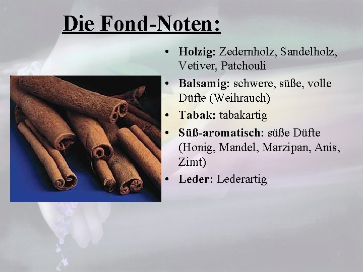 Die Fond-Noten: • Holzig: Zedernholz, Sandelholz, Vetiver, Patchouli • Balsamig: schwere, süße, volle Düfte