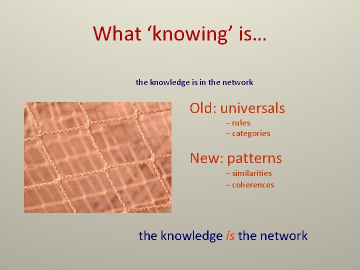 What ‘knowing’ is… the knowledge is in the network Old: universals – rules –
