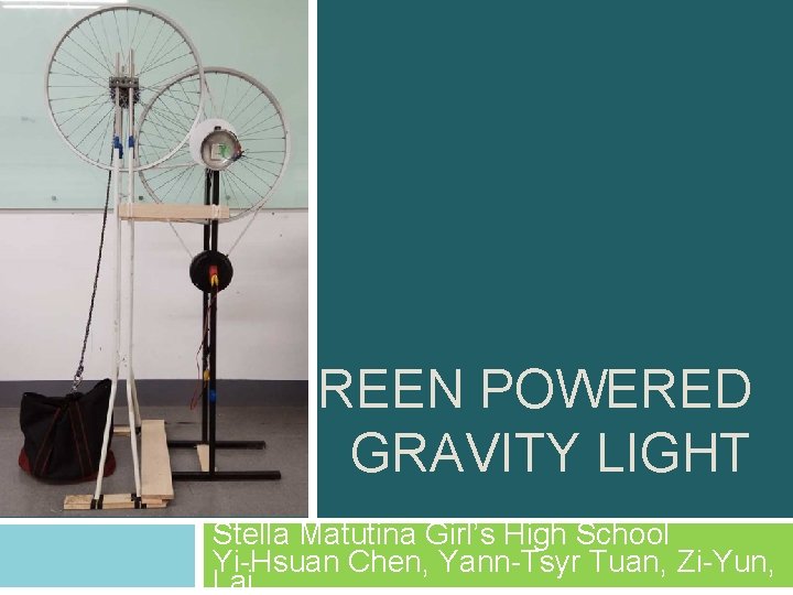 GREEN POWERED GRAVITY LIGHT Stella Matutina Girl’s High School Yi-Hsuan Chen, Yann-Tsyr Tuan, Zi-Yun, GREEN POWERED GRAVITY LIGHT Stella Matutina Girl’s High School Yi-Hsuan Chen, Yann-Tsyr Tuan, Zi-Yun,