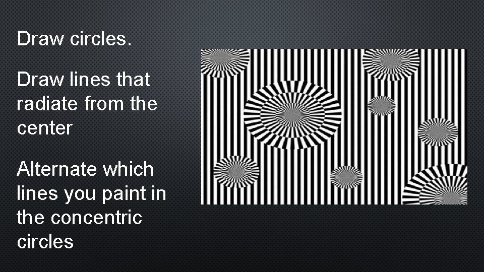 Draw circles. Draw lines that radiate from the center Alternate which lines you paint