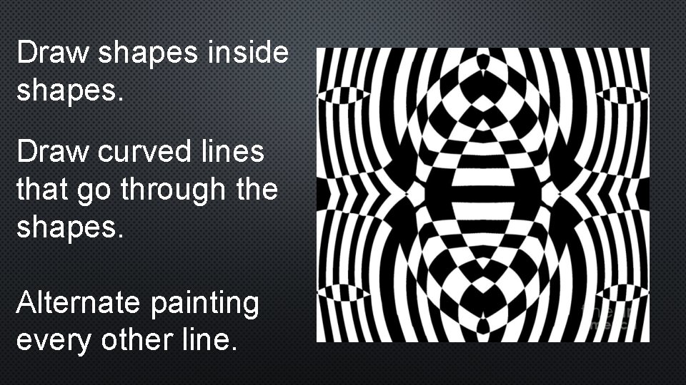 Draw shapes inside shapes. Draw curved lines that go through the shapes. Alternate painting