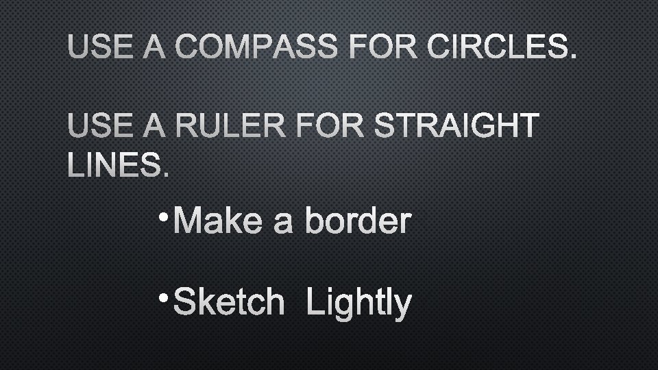 USE A COMPASS FOR CIRCLES. USE A RULER FOR STRAIGHT LINES. • MAKE A