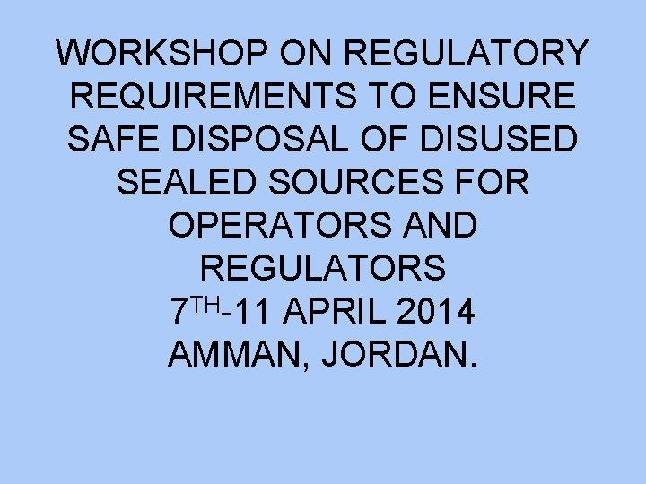 WORKSHOP ON REGULATORY REQUIREMENTS TO ENSURE SAFE DISPOSAL OF DISUSED SEALED SOURCES FOR OPERATORS