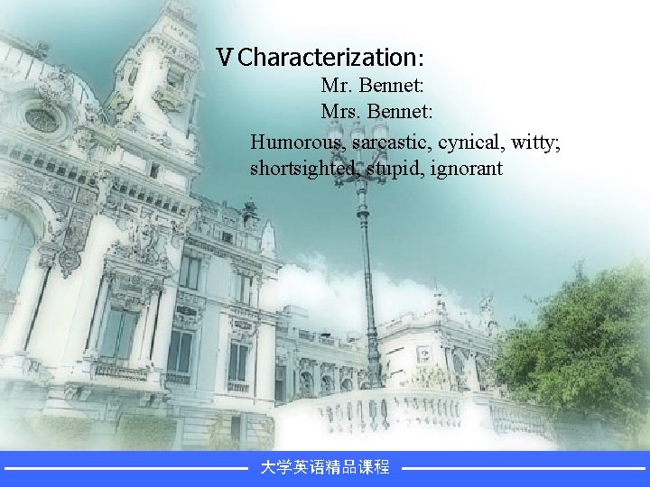 ⅤCharacterization: Mr. Bennet: Mrs. Bennet: Humorous, sarcastic, cynical, witty; shortsighted, stupid, ignorant 大学英语精品课程 