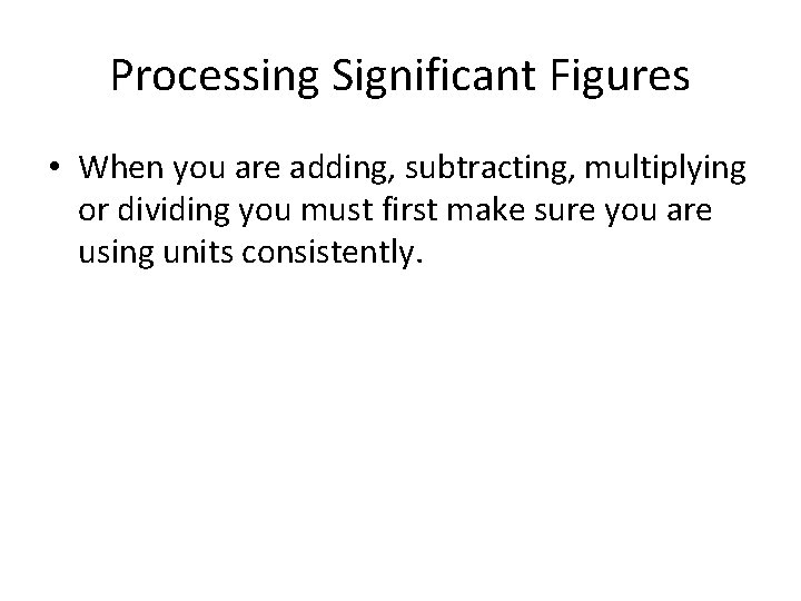 Processing Significant Figures • When you are adding, subtracting, multiplying or dividing you must