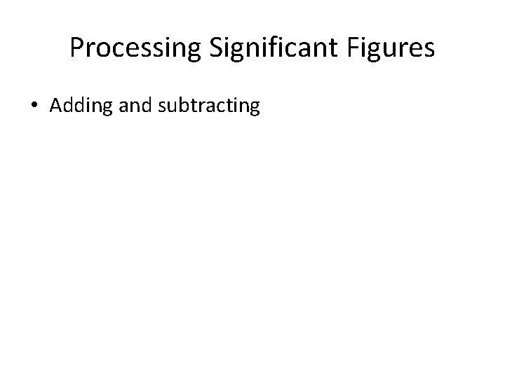 Processing Significant Figures • Adding and subtracting 