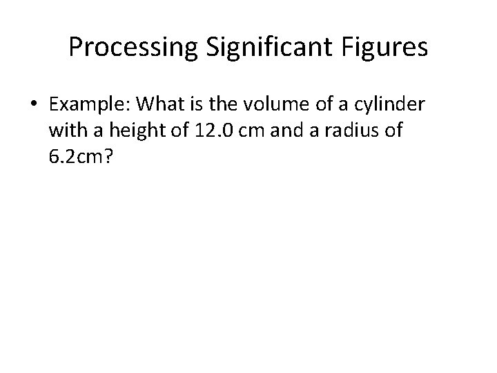 Processing Significant Figures • Example: What is the volume of a cylinder with a