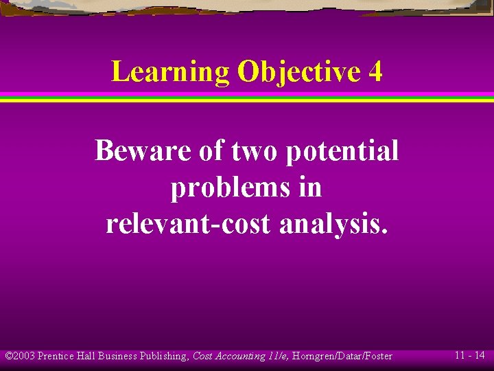 Learning Objective 4 Beware of two potential problems in relevant-cost analysis. © 2003 Prentice