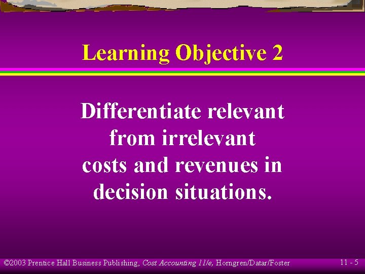 Learning Objective 2 Differentiate relevant from irrelevant costs and revenues in decision situations. ©