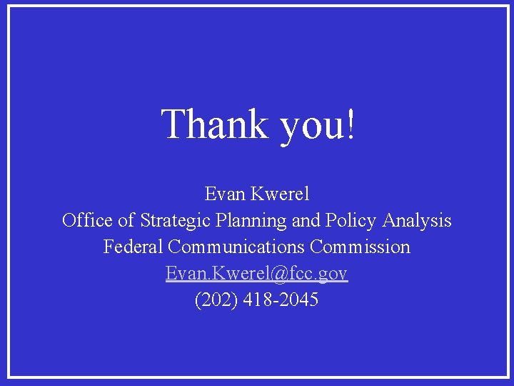 Thank you! Evan Kwerel Office of Strategic Planning and Policy Analysis Federal Communications Commission