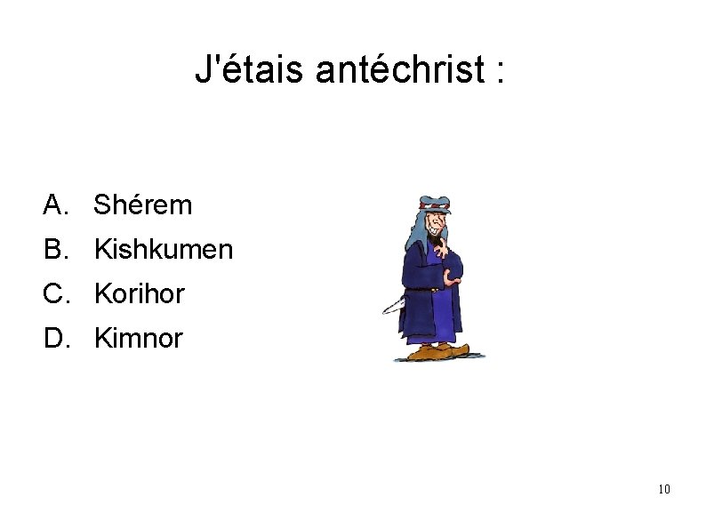 J'étais antéchrist : A. Shérem B. Kishkumen C. Korihor D. Kimnor 10 