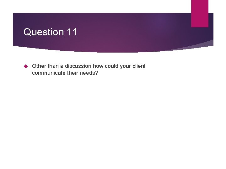 Question 11 Other than a discussion how could your client communicate their needs? Question 11 Other than a discussion how could your client communicate their needs?