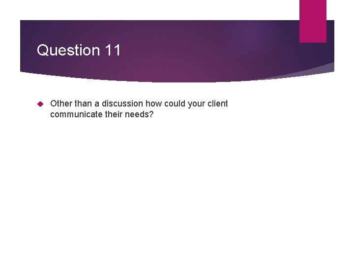 Question 11 Other than a discussion how could your client communicate their needs? 