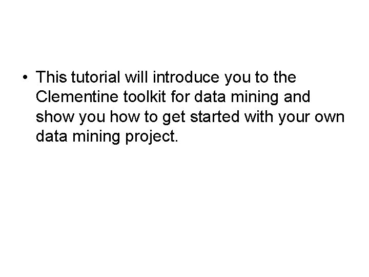  • This tutorial will introduce you to the Clementine toolkit for data mining