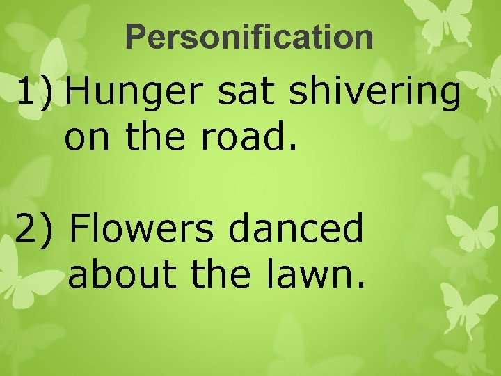 Personification 1) Hunger sat shivering on the road. 2) Flowers danced about the lawn.