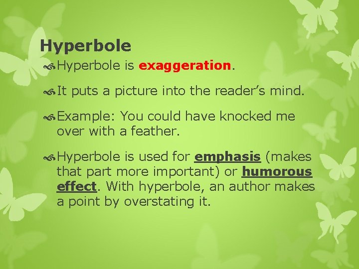Hyperbole is exaggeration. It puts a picture into the reader’s mind. Example: You could