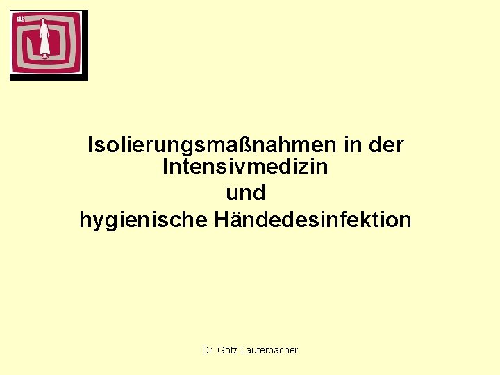Isolierungsmaßnahmen in der Intensivmedizin und hygienische Händedesinfektion Dr. Götz Lauterbacher 