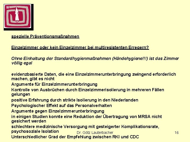 spezielle Präventionsmaßnahmen Einzelzimmer oder kein Einzelzimmer bei multiresistenten Erregern? Ohne Einhaltung der Standardhygienmaßnahmen (Händehygiene!!!) spezielle Präventionsmaßnahmen Einzelzimmer oder kein Einzelzimmer bei multiresistenten Erregern? Ohne Einhaltung der Standardhygienmaßnahmen (Händehygiene!!!)
