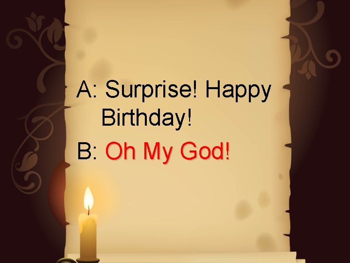 A: Surprise! Happy Birthday! B: Oh My God! A: Surprise! Happy Birthday! B: Oh My God!