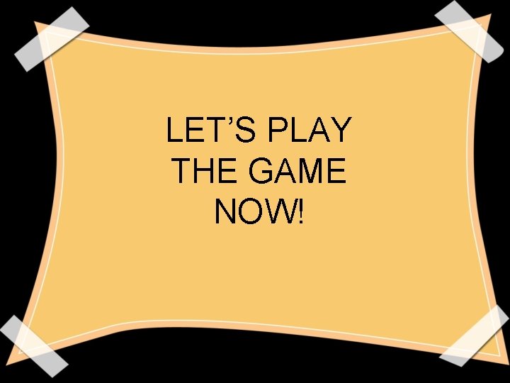 LET’S PLAY THE GAME NOW! LET’S PLAY THE GAME NOW!