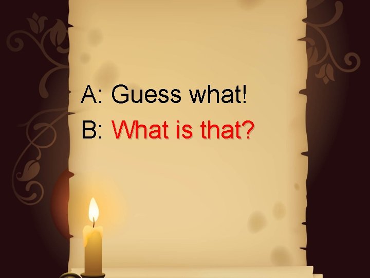 A: Guess what! B: What is that? A: Guess what! B: What is that?