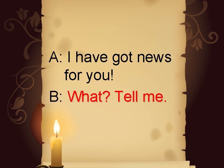 A: I have got news for you! B: What? Tell me. A: I have got news for you! B: What? Tell me.