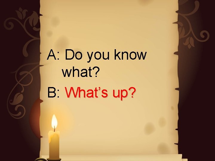 A: Do you know what? B: What’s up? A: Do you know what? B: What’s up?