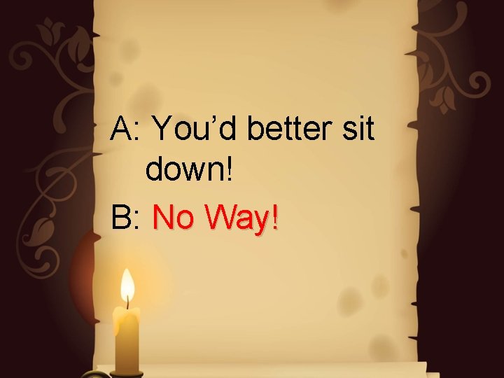 A: You’d better sit down! B: No Way! A: You’d better sit down! B: No Way!