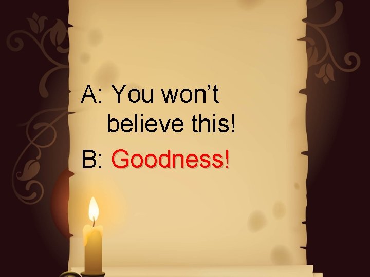A: You won’t believe this! B: Goodness! A: You won’t believe this! B: Goodness!