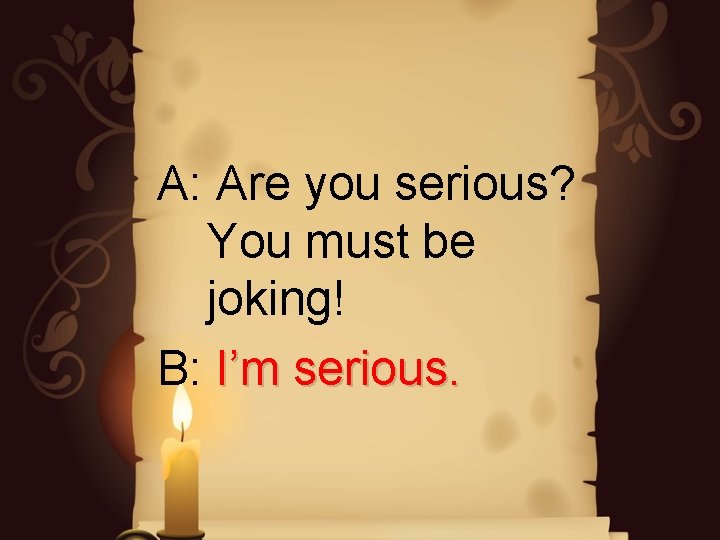 A: Are you serious? You must be joking! B: I’m serious. A: Are you serious? You must be joking! B: I’m serious.