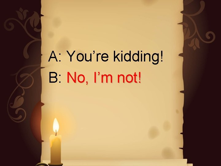 A: You’re kidding! B: No, I’m not! A: You’re kidding! B: No, I’m not!