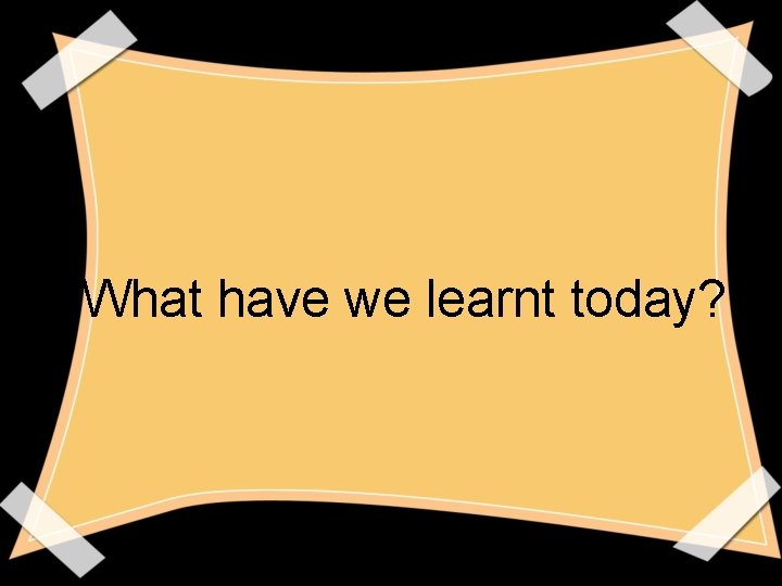 What have we learnt today? What have we learnt today?