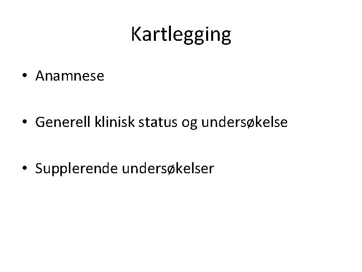 Kartlegging • Anamnese • Generell klinisk status og undersøkelse • Supplerende undersøkelser 