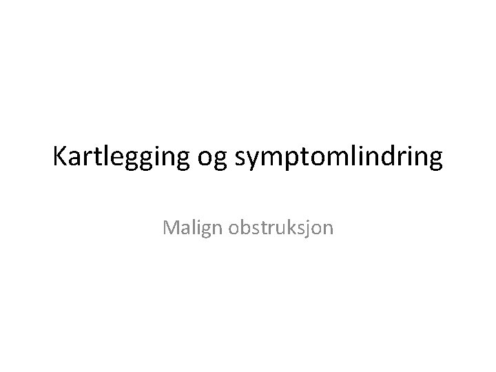 Kartlegging og symptomlindring Malign obstruksjon 