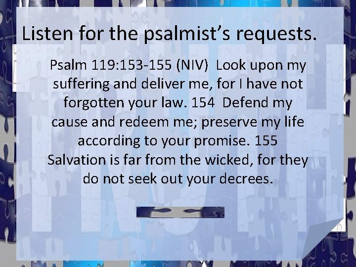 Listen for the psalmist’s requests. Psalm 119: 153 -155 (NIV) Look upon my suffering Listen for the psalmist’s requests. Psalm 119: 153 -155 (NIV) Look upon my suffering
