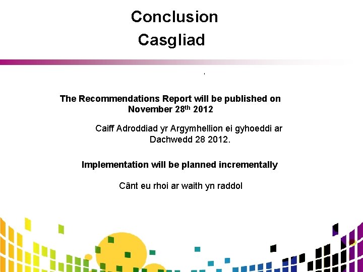 Conclusion Casgliad ‘ The Recommendations Report will be published on November 28 th 2012