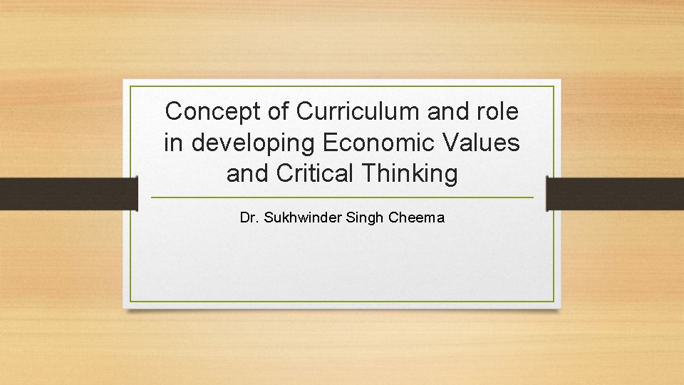 Concept of Curriculum and role in developing Economic Values and Critical Thinking Dr. Sukhwinder