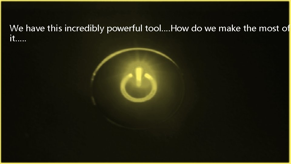 We have this incredibly powerful tool…. How do we make the most of it….