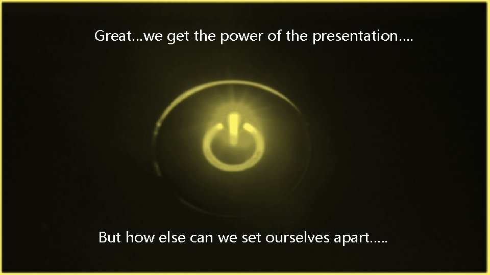 Great…we get the power of the presentation…. But how else can we set ourselves