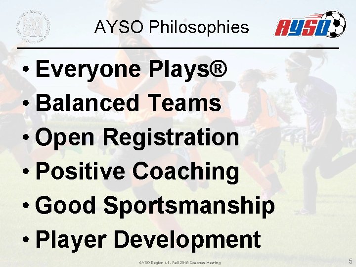 AYSO Philosophies • Everyone Plays® • Balanced Teams • Open Registration • Positive Coaching AYSO Philosophies • Everyone Plays® • Balanced Teams • Open Registration • Positive Coaching
