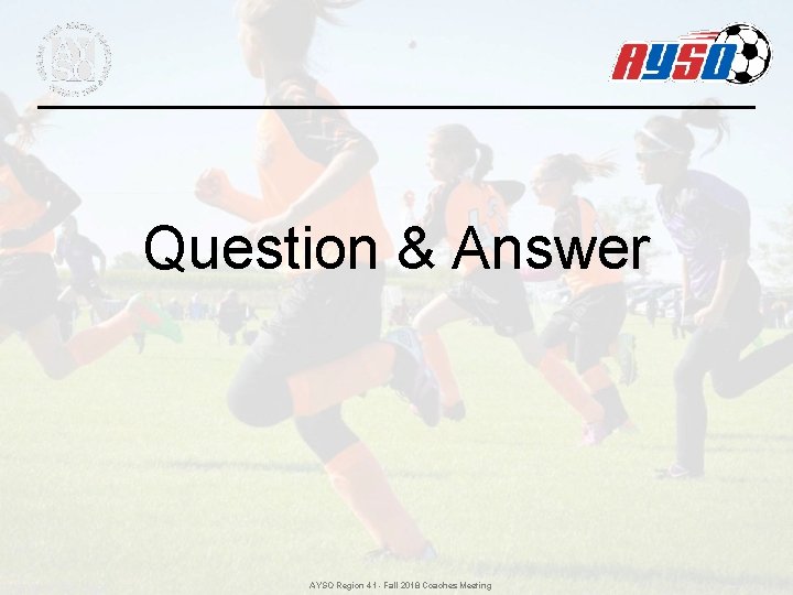 Question & Answer AYSO Region 41 - Fall 2018 Coaches Meeting Question & Answer AYSO Region 41 - Fall 2018 Coaches Meeting