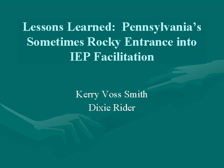 Lessons Learned: Pennsylvania’s Sometimes Rocky Entrance into IEP Facilitation Kerry Voss Smith Dixie Rider