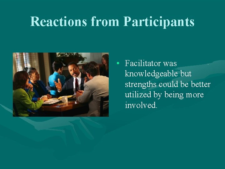 Reactions from Participants • Facilitator was knowledgeable but strengths could be better utilized by