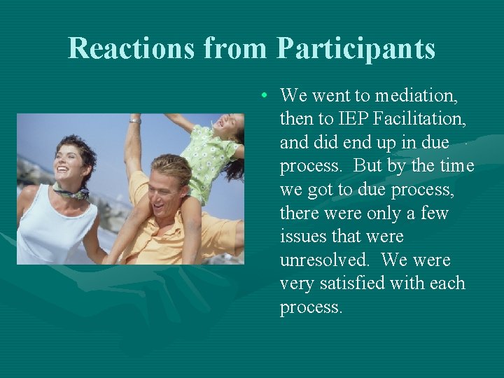 Reactions from Participants • We went to mediation, then to IEP Facilitation, and did